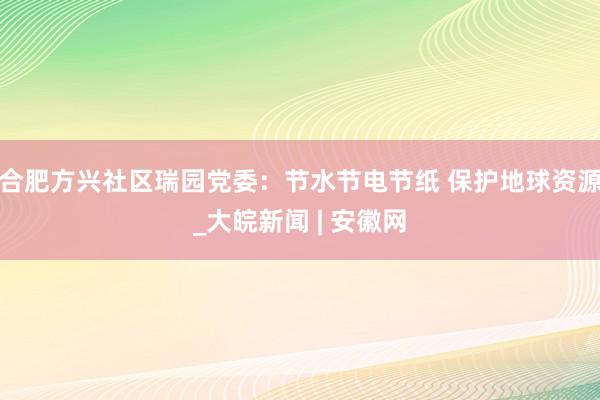 合肥方兴社区瑞园党委：节水节电节纸 保护地球资源_大皖新闻 | 安徽网