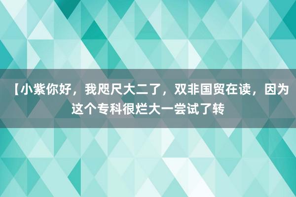 【小紫你好，我咫尺大二了，双非国贸在读，因为这个专科很烂大一尝试了转